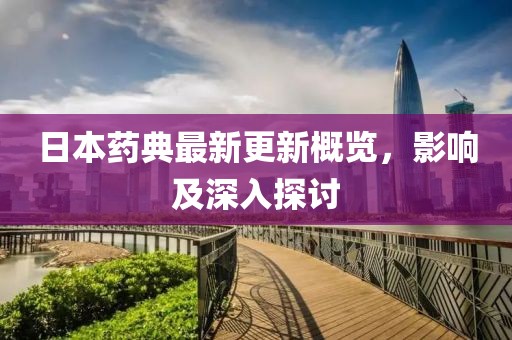 日本药典最新更新概览，影响及深入探讨