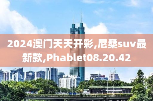 2024澳门天天开彩,尼桑suv最新款,Phablet08.20.42