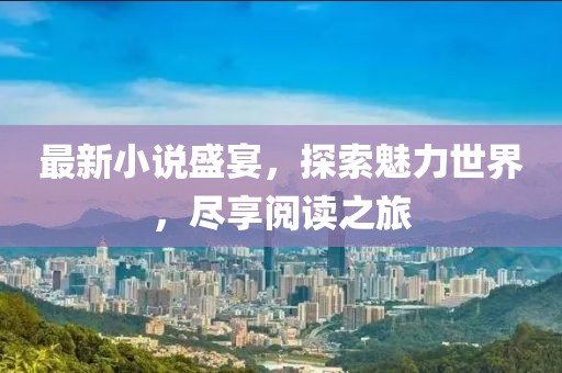 最新小说盛宴，探索魅力世界，尽享阅读之旅