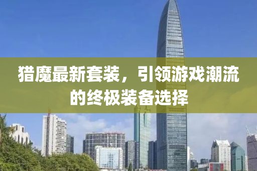 猎魔最新套装，引领游戏潮流的终极装备选择