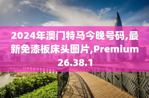 2024年澳门特马今晚号码,最新免漆板床头图片,Premium26.38.1