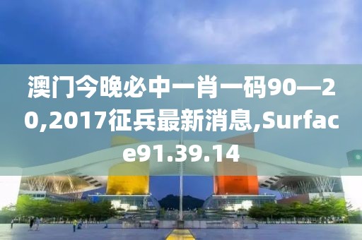 澳门今晚必中一肖一码90—20,2017征兵最新消息,Surface91.39.14