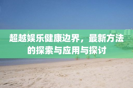 超越娱乐健康边界，最新方法的探索与应用与探讨