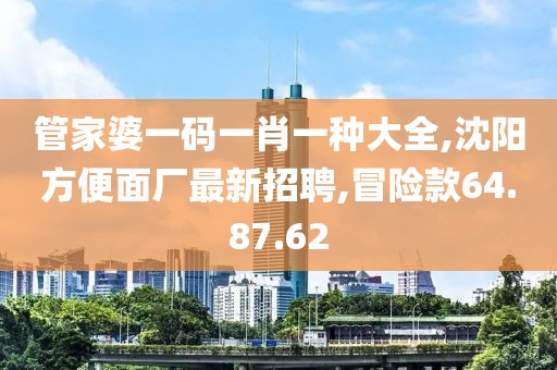 管家婆一码一肖一种大全,沈阳方便面厂最新招聘,冒险款64.87.62