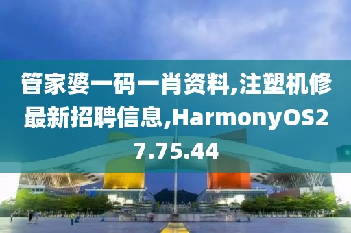 管家婆一码一肖资料,注塑机修最新招聘信息,HarmonyOS27.75.44