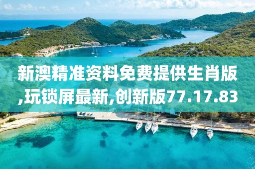 新澳精准资料免费提供生肖版,玩锁屏最新,创新版77.17.83