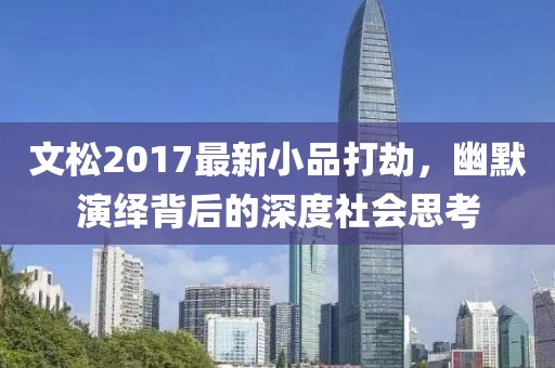文松2017最新小品打劫，幽默演绎背后的深度社会思考